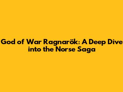 God of War Ragnarök: A Deep Dive into the Norse Saga