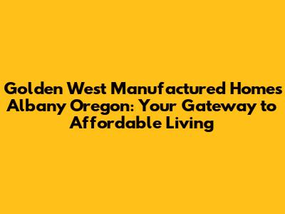 Golden West Manufactured Homes Albany Oregon: Your Gateway to Affordable Living