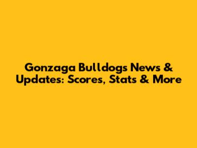 Gonzaga Bulldogs News & Updates: Scores, Stats & More