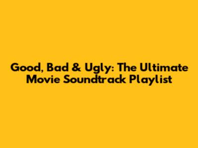 Good, Bad & Ugly: The Ultimate Movie Soundtrack Playlist