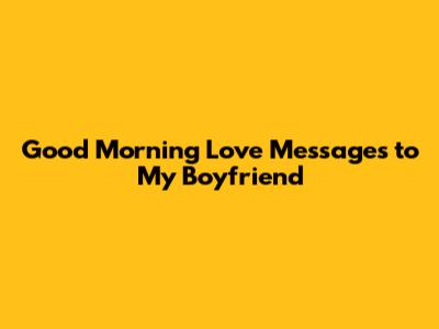 Good Morning Love Messages to My Boyfriend