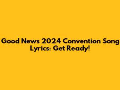 Good News 2024 Convention Song Lyrics: Get Ready!