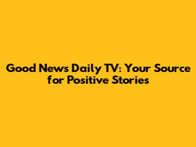 Good News Daily TV: Your Source for Positive Stories