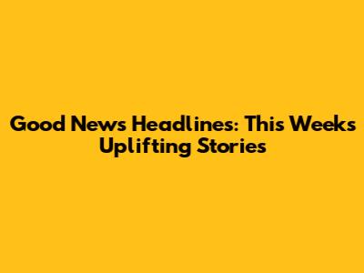 Good News Headlines: This Week's Uplifting Stories