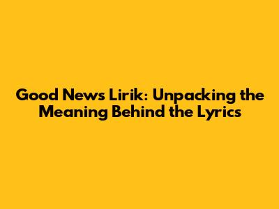 Good News Lirik: Unpacking the Meaning Behind the Lyrics