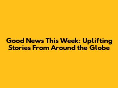Good News This Week: Uplifting Stories From Around the Globe