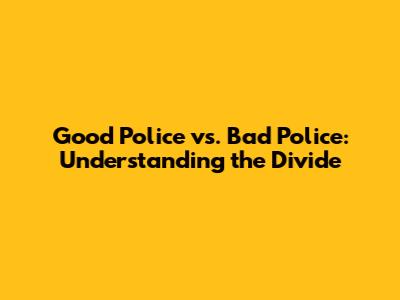 Good Police vs. Bad Police: Understanding the Divide