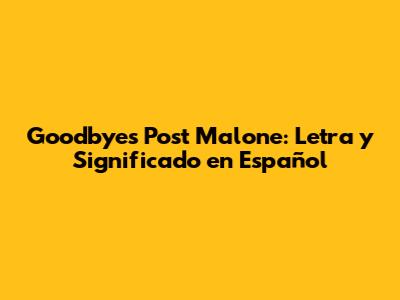 Goodbyes Post Malone: Letra y Significado en Español