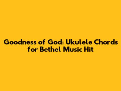 Goodness of God: Ukulele Chords for Bethel Music Hit