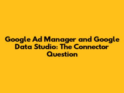 Google Ad Manager and Google Data Studio: The Connector Question