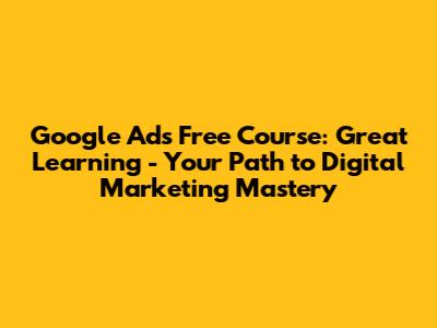 Google Ads Free Course: Great Learning - Your Path to Digital Marketing Mastery