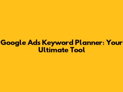 Google Ads Keyword Planner: Your Ultimate Tool