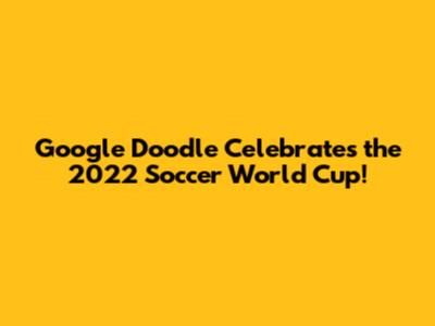 Google Doodle Celebrates the 2022 Soccer World Cup!