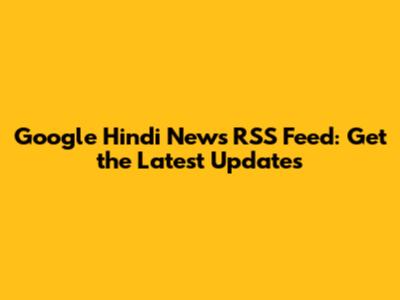 Google Hindi News RSS Feed: Get the Latest Updates