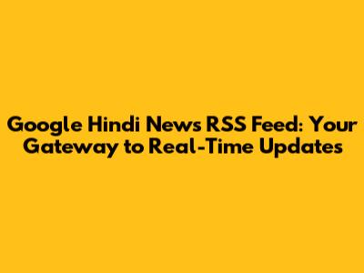 Google Hindi News RSS Feed: Your Gateway to Real-Time Updates