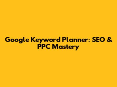 Google Keyword Planner: SEO & PPC Mastery