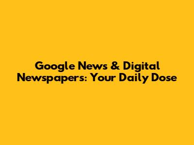 Google News & Digital Newspapers: Your Daily Dose
