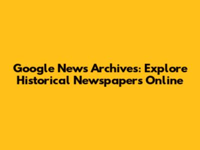 Google News Archives: Explore Historical Newspapers Online