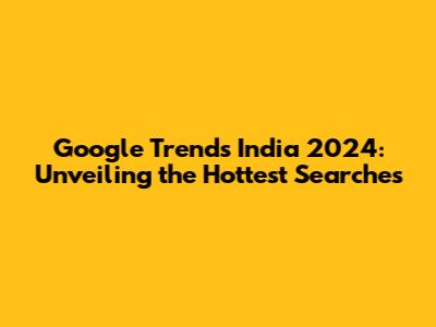 Google Trends India 2024: Unveiling the Hottest Searches