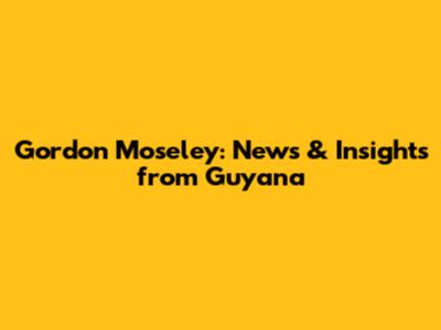 Gordon Moseley: News & Insights from Guyana
