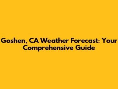 Goshen, CA Weather Forecast: Your Comprehensive Guide