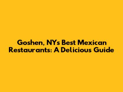 Goshen, NY's Best Mexican Restaurants: A Delicious Guide