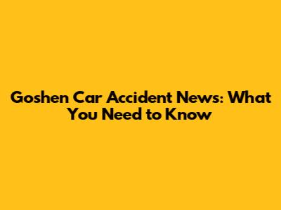 Goshen Car Accident News: What You Need to Know