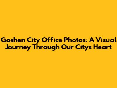 Goshen City Office Photos: A Visual Journey Through Our City's Heart