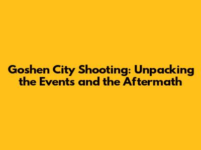 Goshen City Shooting: Unpacking the Events and the Aftermath