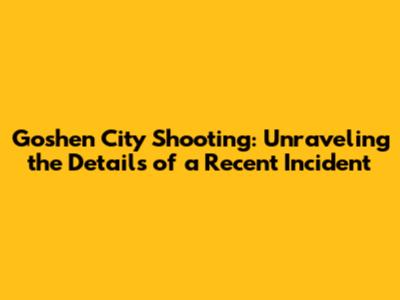 Goshen City Shooting: Unraveling the Details of a Recent Incident