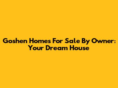 Goshen Homes For Sale By Owner: Your Dream House