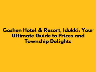 Goshen Hotel & Resort, Idukki: Your Ultimate Guide to Prices and Township Delights