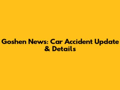 Goshen News: Car Accident Update & Details