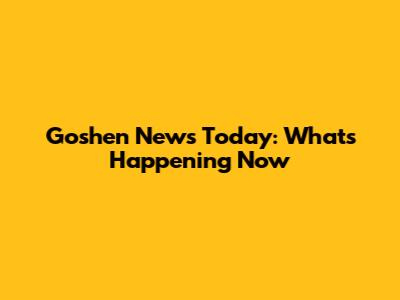 Goshen News Today: What's Happening Now