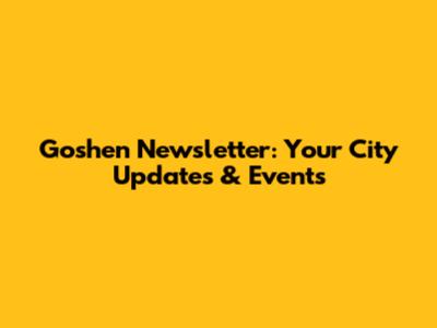 Goshen Newsletter: Your City Updates & Events