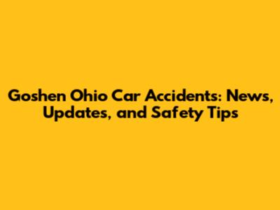 Goshen Ohio Car Accidents: News, Updates, and Safety Tips