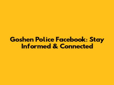 Goshen Police Facebook: Stay Informed & Connected