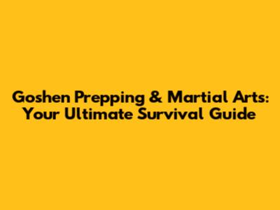 Goshen Prepping & Martial Arts: Your Ultimate Survival Guide
