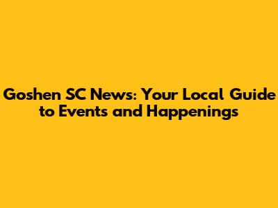 Goshen SC News: Your Local Guide to Events and Happenings