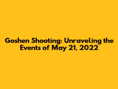 Goshen Shooting: Unraveling the Events of May 21, 2022
