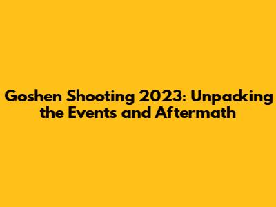 Goshen Shooting 2023: Unpacking the Events and Aftermath