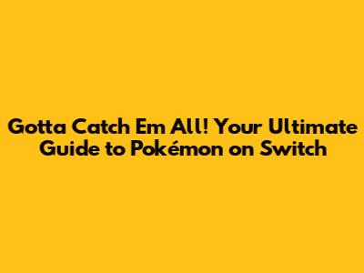 Gotta Catch 'Em All! Your Ultimate Guide to Pokémon on Switch
