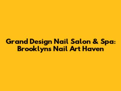 Grand Design Nail Salon & Spa: Brooklyn's Nail Art Haven