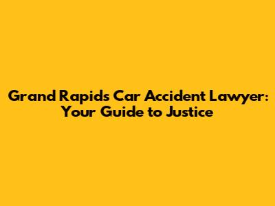 Grand Rapids Car Accident Lawyer: Your Guide to Justice