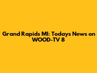 Grand Rapids MI: Today's News on WOOD-TV 8