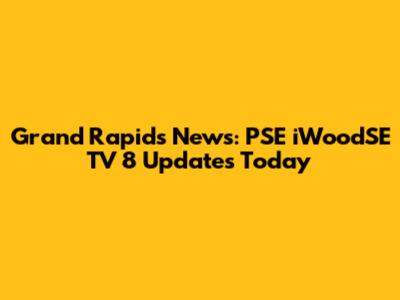 Grand Rapids News: PSE iWoodSE TV 8 Updates Today