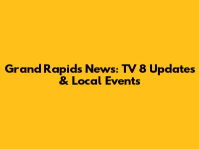 Grand Rapids News: TV 8 Updates & Local Events