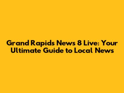 Grand Rapids News 8 Live: Your Ultimate Guide to Local News