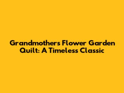Grandmother's Flower Garden Quilt: A Timeless Classic