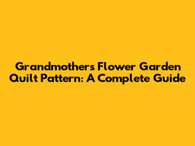 Grandmother's Flower Garden Quilt Pattern: A Complete Guide